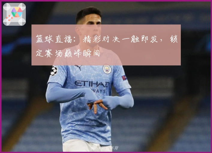 篮球直播：精彩对决一触即发，锁定赛场巅峰瞬间