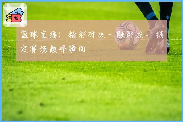 篮球直播:精彩对决一触即发,锁定赛场巅峰瞬间