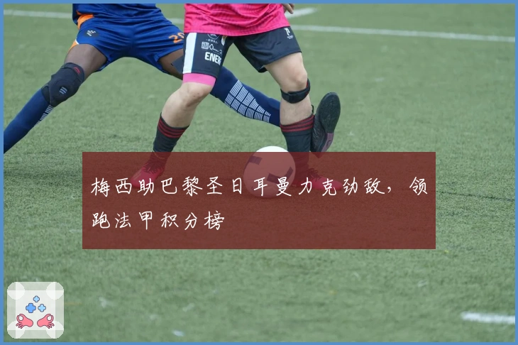 梅西助巴黎圣日耳曼力克劲敌，领跑法甲积分榜