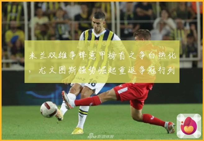 米兰双雄争锋意甲榜首之争白热化，尤文图斯强势崛起重返争冠行列