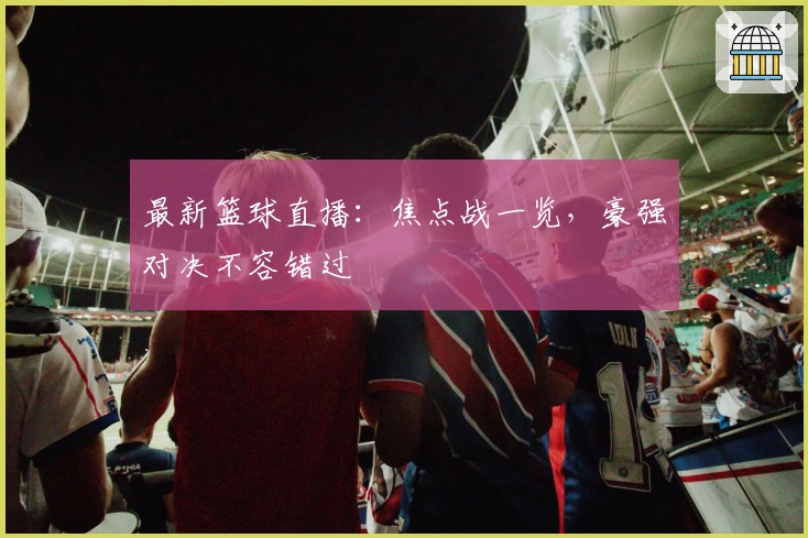最新篮球直播：焦点战一览，豪强对决不容错过