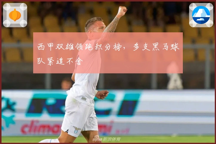 西甲双雄领跑积分榜，多支黑马球队紧追不舍