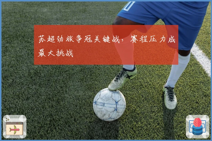 苏超劲旅争冠关键战，赛程压力成最大挑战