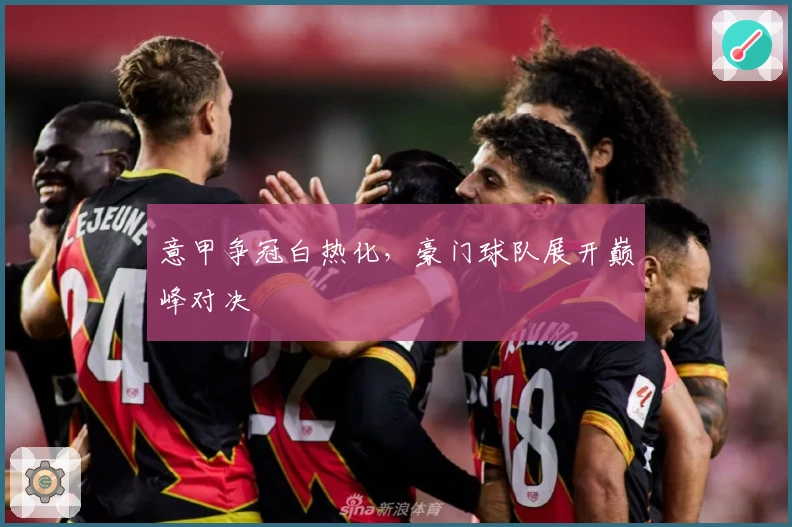 意甲争冠白热化,豪门球队展开巅峰对决