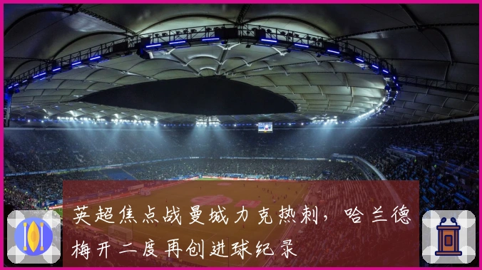 英超焦点战曼城力克热刺，哈兰德梅开二度再创进球纪录