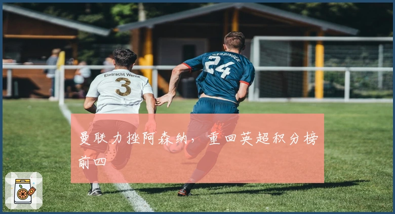 曼联力挫阿森纳,重回英超积分榜前四