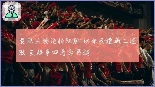 曼联主场逆转取胜 切尔西遭遇三连败 英超争四悬念再起