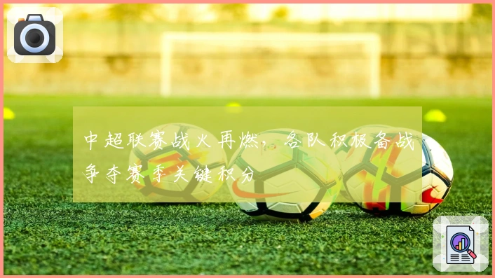 中超联赛战火再燃，各队积极备战争夺赛季关键积分