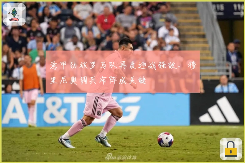 意甲劲旅罗马队再度迎战强敌，穆里尼奥调兵布阵成关键