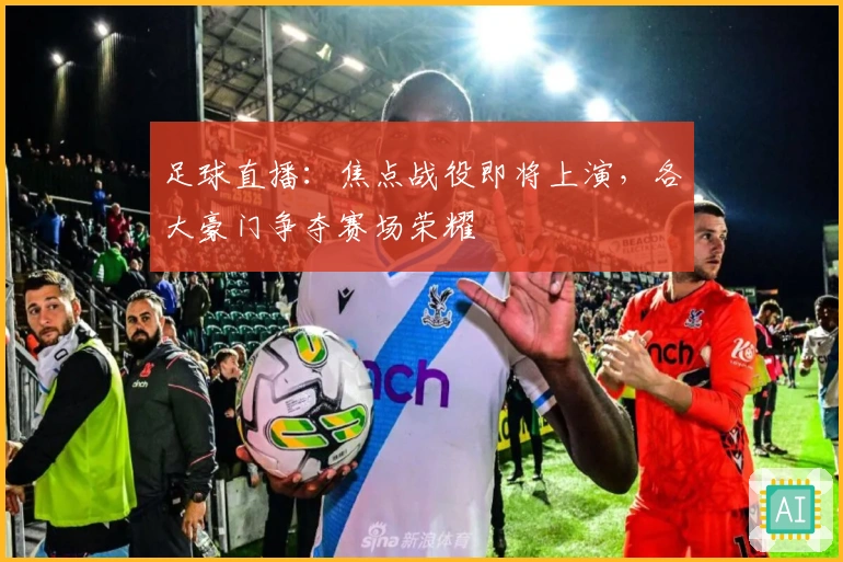 足球直播：焦点战役即将上演，各大豪门争夺赛场荣耀