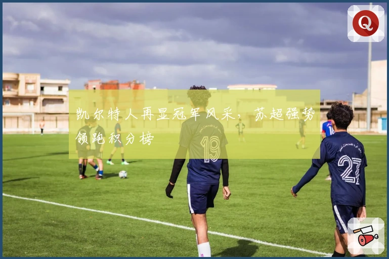 凯尔特人再显冠军风采，苏超强势领跑积分榜