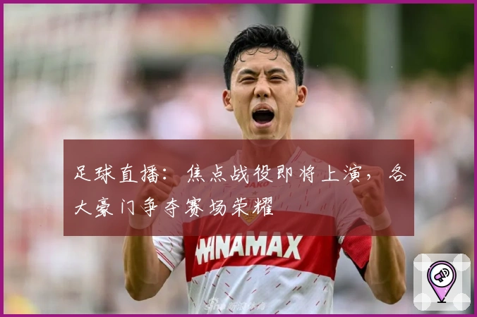 足球直播：焦点战役即将上演，各大豪门争夺赛场荣耀