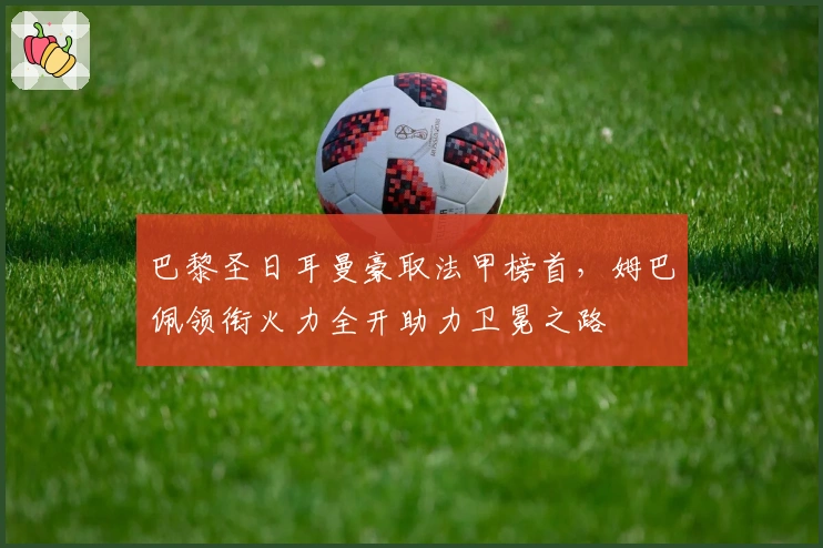 巴黎圣日耳曼豪取法甲榜首，姆巴佩领衔火力全开助力卫冕之路