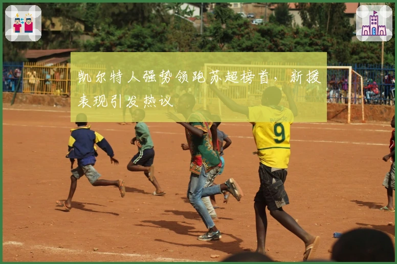 凯尔特人强势领跑苏超榜首，新援表现引发热议