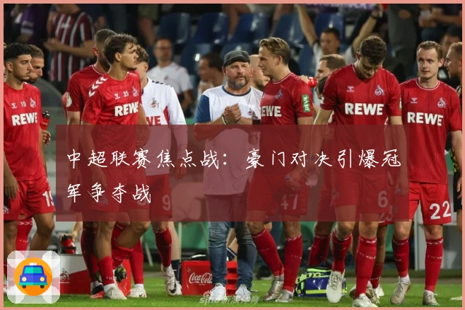中超联赛焦点战：豪门对决引爆冠军争夺战
