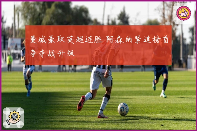 曼城豪取英超连胜 阿森纳紧追榜首争夺战升级